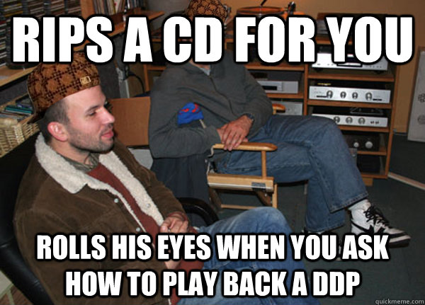 Rips a CD for you Rolls his eyes when you ask how to play back a DDP - Rips a CD for you Rolls his eyes when you ask how to play back a DDP  Scumbag Audiophile