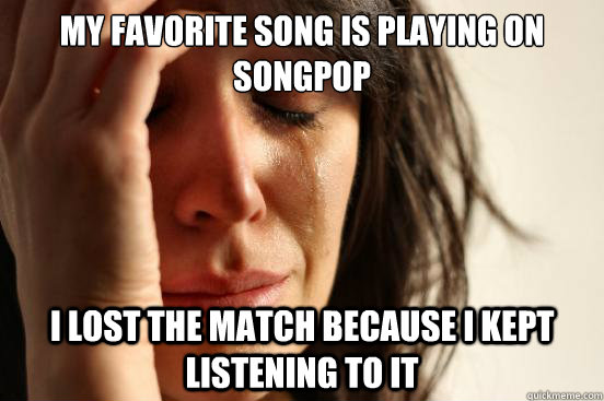 My favorite song is playing on songpop I lost the match because I kept listening to it  First World Problems