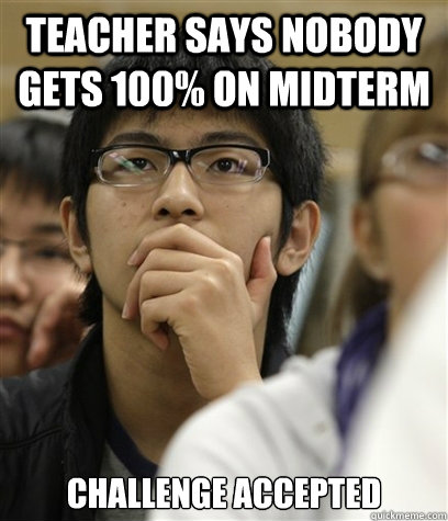 Teacher says nobody gets 100% on midterm Challenge accepted - Teacher says nobody gets 100% on midterm Challenge accepted  Asian College Freshman