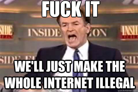 fuck it we'll just make the whole internet illegal  Fuck It Bill OReilly