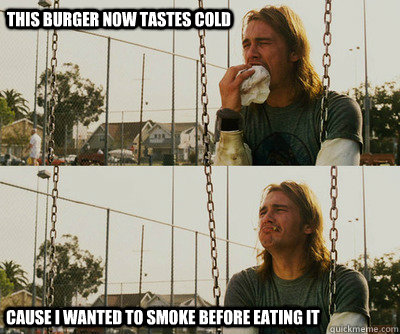 This burger now tastes cold Cause I wanted to smoke before eating it  First World Stoner Problems