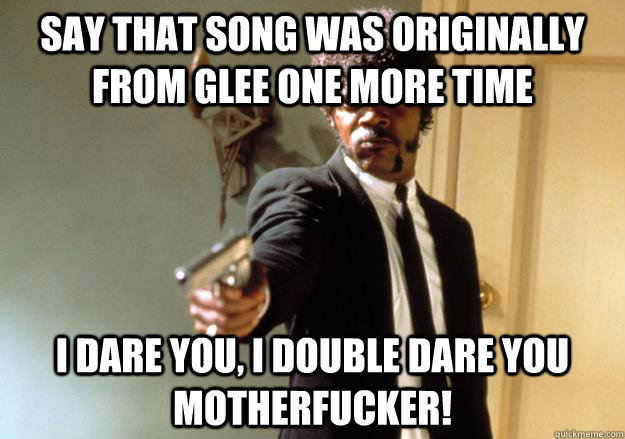 say that song was originally from glee one more time i dare you, i double dare you motherfucker! - say that song was originally from glee one more time i dare you, i double dare you motherfucker!  Samuel L Jackson