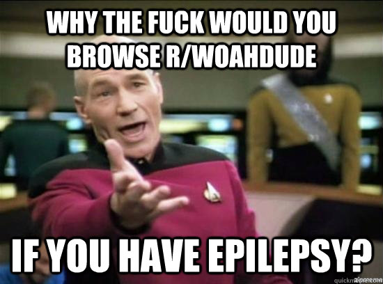 Why the fuck would you browse r/woahdude if you have epilepsy? - Why the fuck would you browse r/woahdude if you have epilepsy?  Annoyed Picard HD