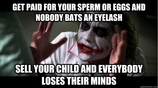 get paid for your sperm or eggs and nobody bats an eyelash sell your child and everybody loses their minds  Joker Mind Loss