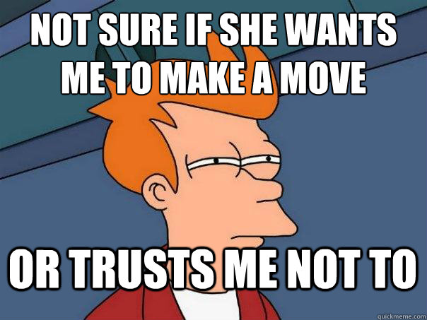 not sure if she wants me to make a move  or trusts me not to - not sure if she wants me to make a move  or trusts me not to  Futurama Fry