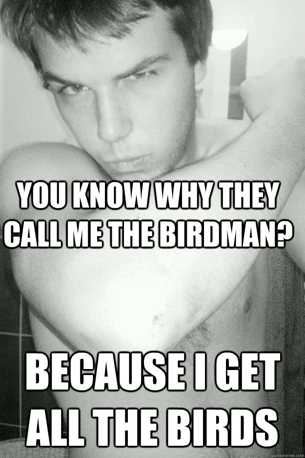 you know why they call me the birdman? because i get all the birds  Birdman