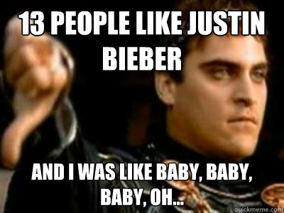 13 people like Justin Bieber and I was like baby, baby, baby, oh...  Downvoting Roman