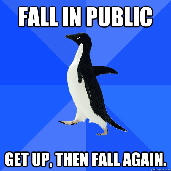 Fall in public get up, then fall again.  - Fall in public get up, then fall again.   Socially Awkward Penguin