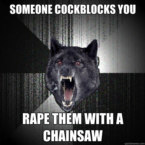 someone cockblocks you Rape them with a chainsaw  Insanity Wolf
