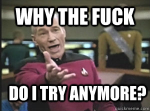 why the fuck Do i try anymore? - why the fuck Do i try anymore?  Annoyed Picard