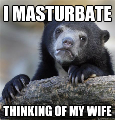 I masturbate Thinking of my wife  Confession Bear
