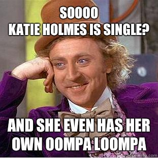 Soooo 
Katie Holmes is single? And she even has her own oompa loompa  Condescending Wonka