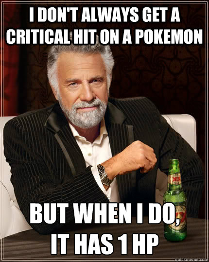 I don't always get a critical hit on a pokemon   But when I do, 
it has 1 hp  The Most Interesting Man In The World