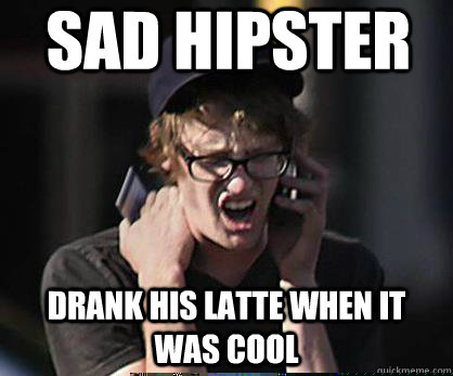 Sad hipster Drank his latte when it was cool  Sad Hipster