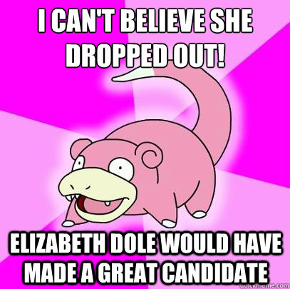 I can't believe she dropped out! Elizabeth Dole would have made a great candidate  Slowpoke