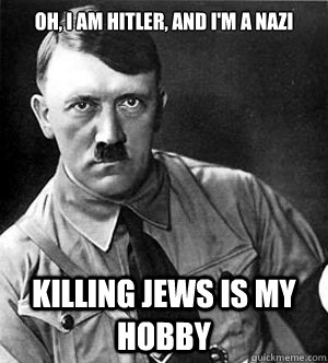 Oh, I am Hitler, and I'm a Nazi Killing Jews is my hobby  