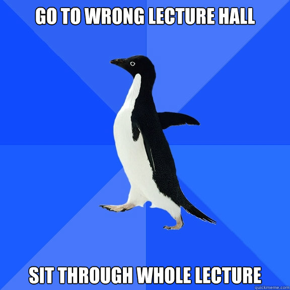 GO TO wrong lecture hall Sit through whole lecture  Socially Awkward Penguin