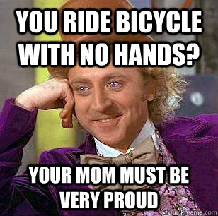 You ride bicycle with no hands? your mom must be very proud  Condescending Wonka