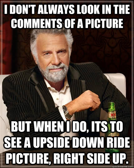 I don't always look in the comments of a picture but when I do, its to see a upside down ride picture, right side up. - I don't always look in the comments of a picture but when I do, its to see a upside down ride picture, right side up.  The Most Interesting Man In The World