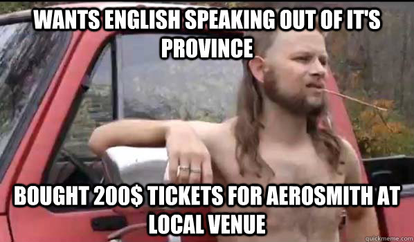 Wants english speaking out of it's province Bought 200$ tickets for Aerosmith at local venue  Almost Politically Correct Redneck