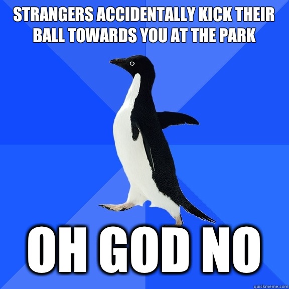 Strangers accidentally kick their ball towards you at the park Oh god no  Socially Awkward Penguin