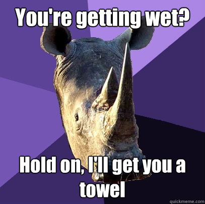 You're getting wet? Hold on, I'll get you a towel  Sexually Oblivious Rhino