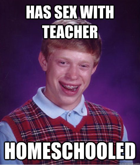 has sex with teacher homeschooled  Bad Luck Brian