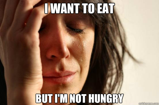 I want to eat but i'm not hungry  First World Problems