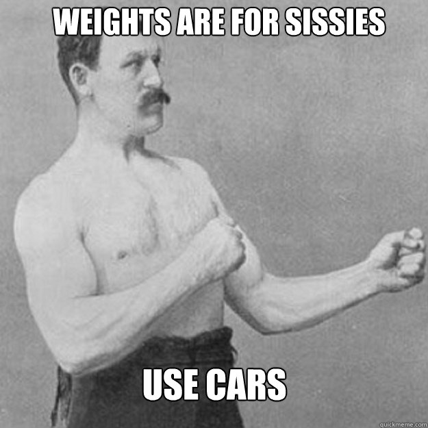 weights are for sissies use cars  overly manly man