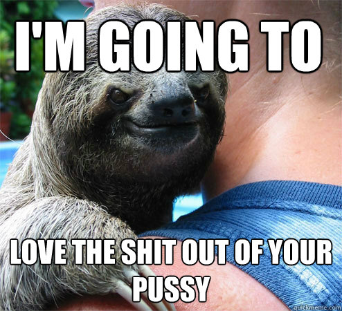 I'm going to Love the shit out of your pussy - I'm going to Love the shit out of your pussy  Suspiciously Evil Sloth
