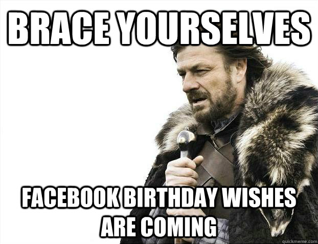 Brace yourselves facebook birthday wishes are coming  Brace Yourselves - Borimir