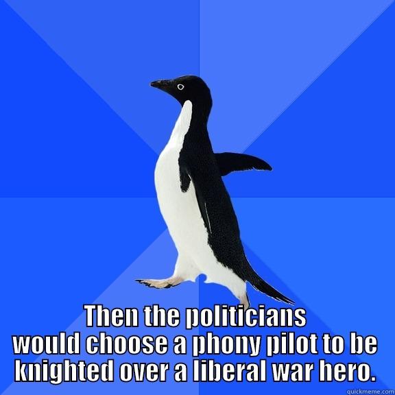 for the record penguin -  THEN THE POLITICIANS WOULD CHOOSE A PHONY PILOT TO BE KNIGHTED OVER A LIBERAL WAR HERO. Socially Awkward Penguin