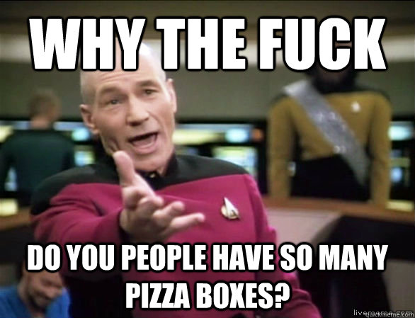 Why the fuck Do you people have so many pizza boxes?  Annoyed Picard HD