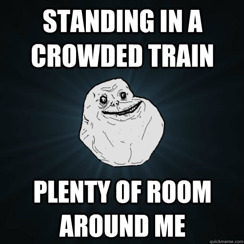 Standing in a crowded train plenty of room around me  Forever Alone
