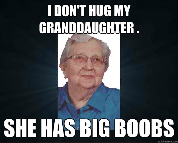i don't hug my granddaughter . she has big boobs  