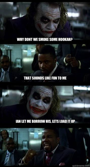 why dont we smoke some hookah? that sounds like fun to me Ian let me borrow his, lets load it up  Joker with Black guy
