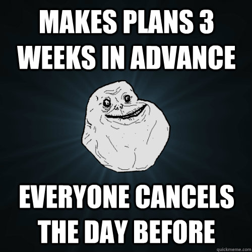 Makes plans 3 weeks in advance Everyone cancels the day before  Forever Alone