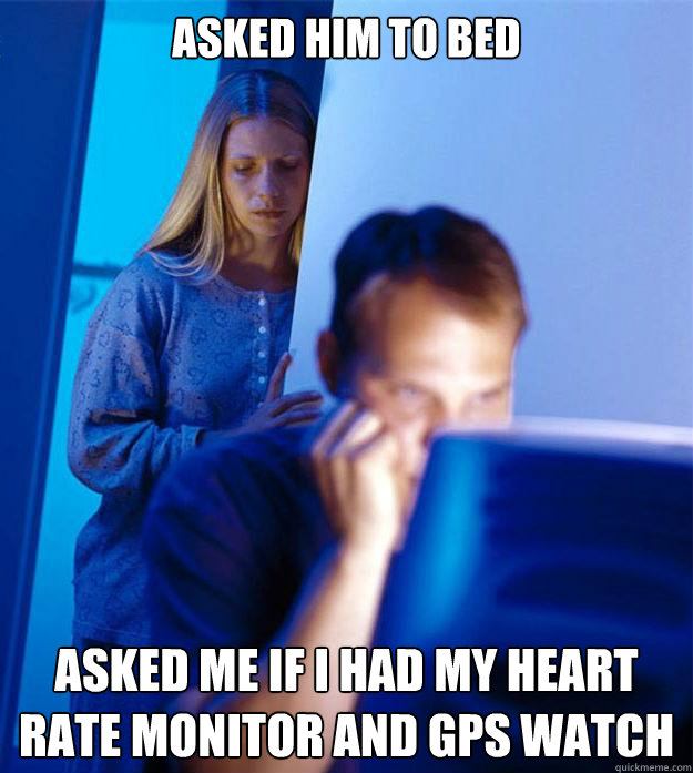 Asked him to bed Asked me if i had my heart rate monitor and GPS watch  Redditors Wife