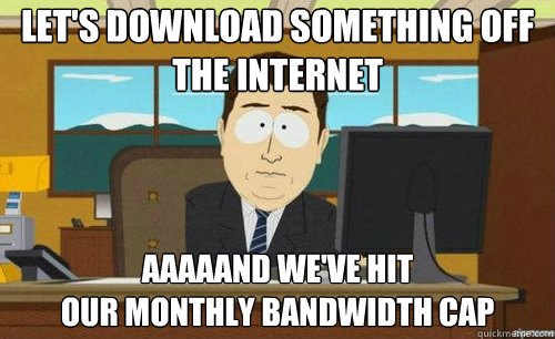 Let's download something off the internet Aaaaand we've hit
our monthly bandwidth cap - Let's download something off the internet Aaaaand we've hit
our monthly bandwidth cap  anditsgone