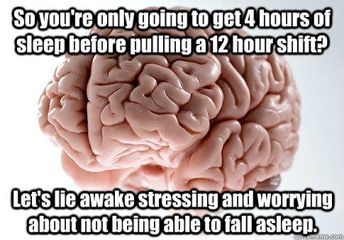 So you're only going to get 4 hours of sleep before pulling a 12 hour shift? Let's lie awake stressing and worrying about not being able to fall asleep.  Scumbag Brain
