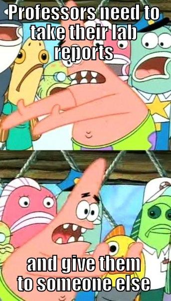 PROFESSORS NEED TO TAKE THEIR LAB REPORTS AND GIVE THEM TO SOMEONE ELSE  Push it somewhere else Patrick