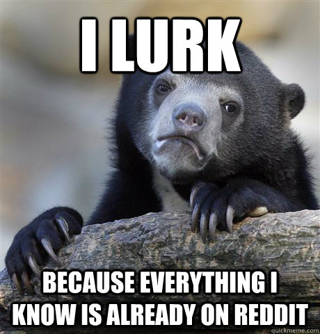 I lurk Because everything I know is already on Reddit  Confession Bear