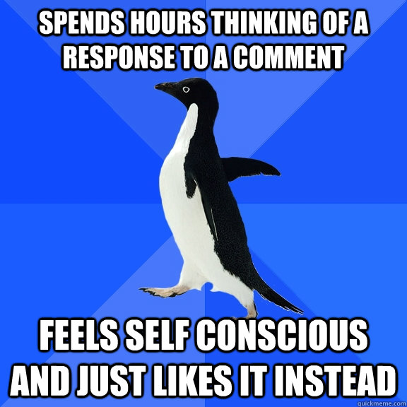 Spends hours thinking of a response to a comment feels self conscious and just likes it instead  Socially Awkward Penguin