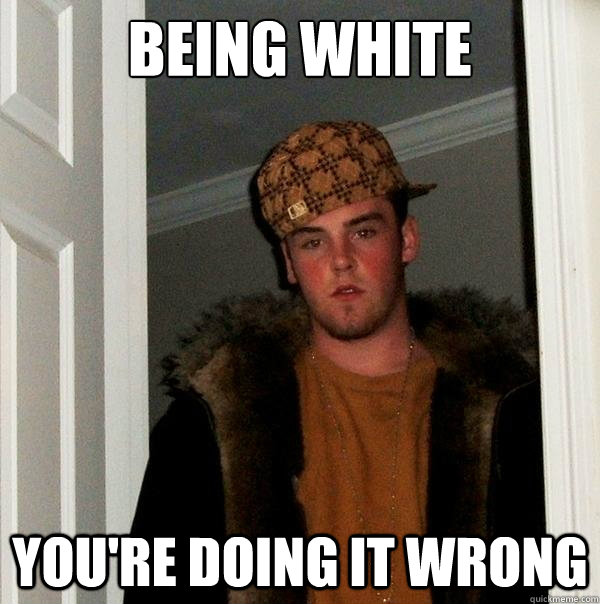 Being White you're doing it wrong  Scumbag Steve