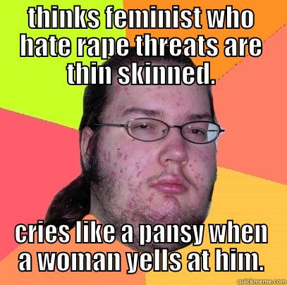 THINKS FEMINIST WHO HATE RAPE THREATS ARE THIN SKINNED. CRIES LIKE A PANSY WHEN A WOMAN YELLS AT HIM. Butthurt Dweller