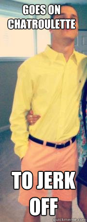 Goes on Chatroulette to jerk off  