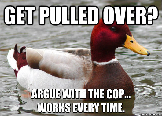 Get pulled over? Argue with the cop... 
works every time.  Malicious Advice Mallard
