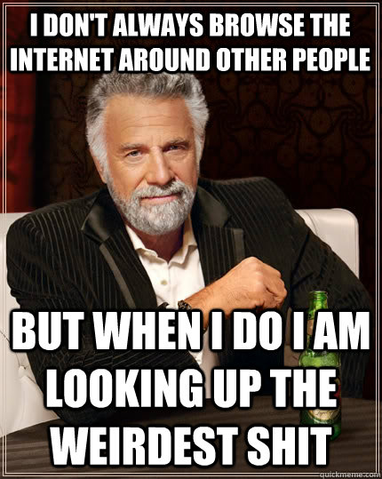 I don't always browse the internet around other people but when I do I am looking up the weirdest shit   The Most Interesting Man In The World