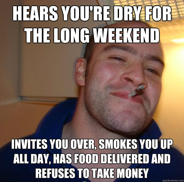 Hears you're dry for the long weekend Invites you over, smokes you up all day, has food delivered and refuses to take money - Hears you're dry for the long weekend Invites you over, smokes you up all day, has food delivered and refuses to take money  Misc