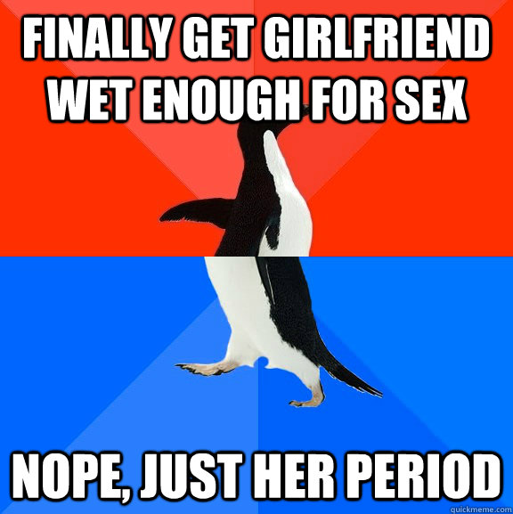 FInally get girlfriend wet enough for sex nope, just her period  Socially Awesome Awkward Penguin